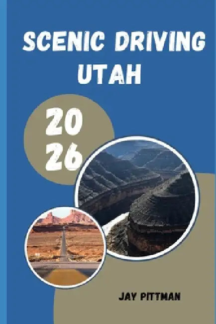Scenic Driving Utah 2026: Discovering Utah's Most Beautiful Drives Through National Parks, Alpine Peaks, Desert Valleys, and Remote Landscapes by Jay Pittman