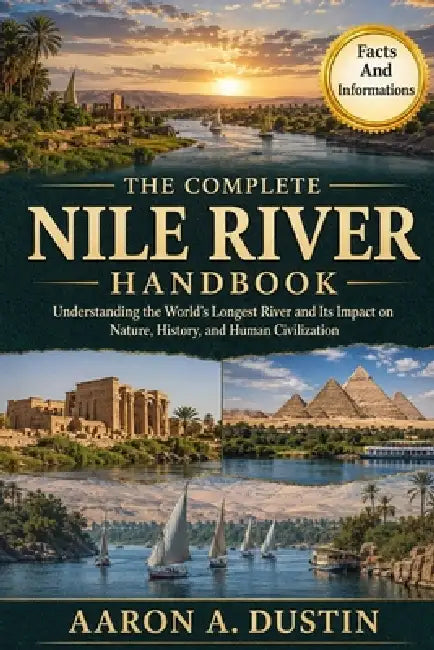 The Complete Nile River Handbook: Understanding the World's Longest River and Its Impact on Nature, History, and Human Civilization by Aaron A. Dustin