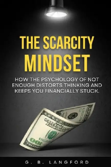 The Scarcity Mindset: How the Psychology of Not Enough Distorts Thinking and Keeps You Financially Stuck by G. B. Langford