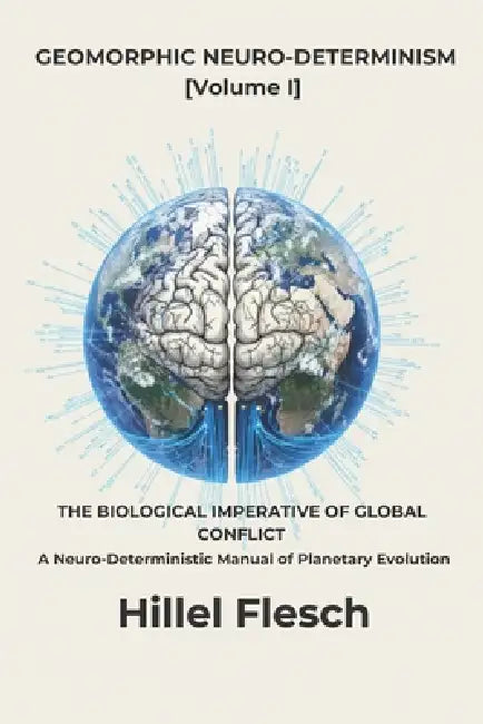 GEOMORPHIC NEURO-DETERMINISM [Volume I]: THE BIOLOGICAL IMPERATIVE OF GLOBAL CONFLICT, A Neuro-Deterministic Manual of Planetary Evolution by Hillel Flesch
