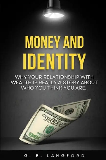 Money and Identity: Why Your Relationship With Wealth Is Really a Story About Who You Think You Are by G. B. Langford