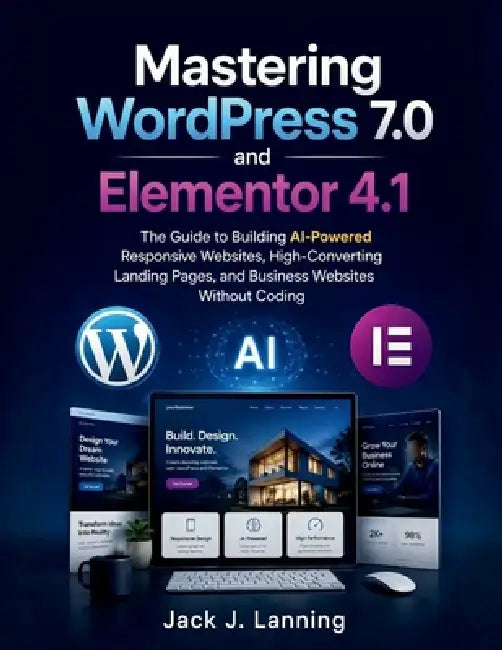 Mastering WordPress 7.0 and Elementor 4.1: The Guide to Building AI-Powered Responsive Websites, High-Converting Landing Pages, and Business Websites by Jack J. Lanning