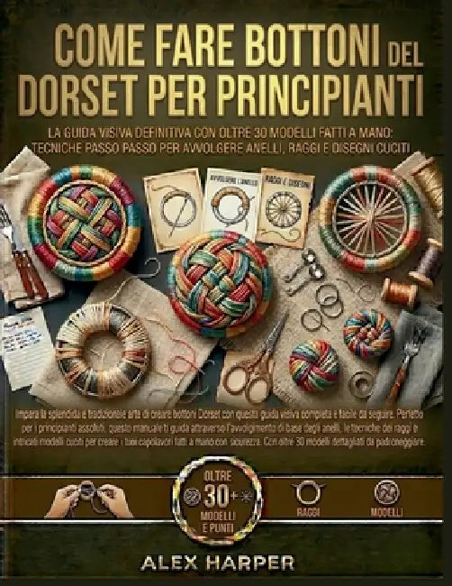 Come fare Bottoni del Dorset per principianti: La guida visiva definitiva con oltre 30 modelli fatti a mano: tecniche passo passo per avvolgere anelli by Alex Harper