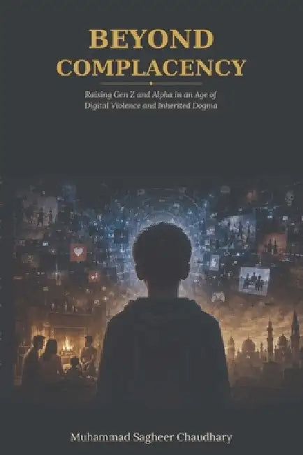 BEYOND COMPLACENCY Raising Gen Z and Alpha in an Age of Digital Violence and Inherited Dogma: A Core Treatise on Childhood Autonomy, Neurodevelopmenta by Muhammad Sagheer Chaudhary