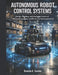 Autonomous Robot Control Systems: Design, Modeling, and Intelligent Control of Self-Governing Robotic Systems for Real-World Applications by Brenda K. Gaskin