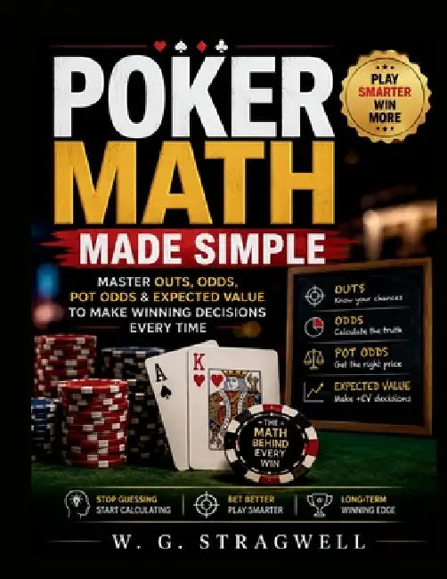 Poker Math Made Simple: Master Outs, Odds, Pot Odds & Expected Value To Make Winning Decisions Every Time by W. G. Stragwell