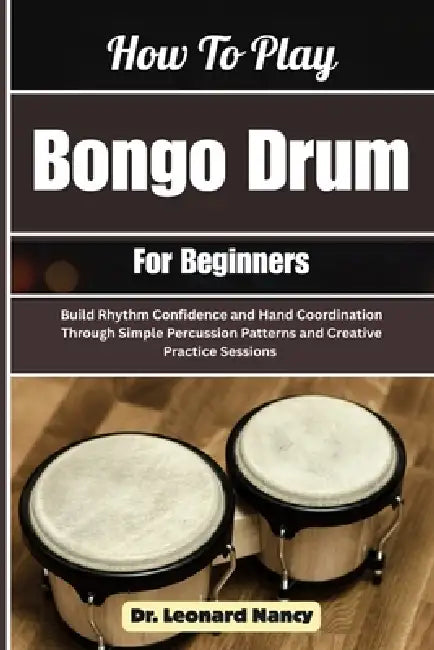 How To Play Bongo Drum For Beginners: Build Rhythm Confidence and Hand Coordination Through Simple Percussion Patterns and Creative Practice Sessions by Leonard Nancy