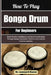 How To Play Bongo Drum For Beginners: Build Rhythm Confidence and Hand Coordination Through Simple Percussion Patterns and Creative Practice Sessions by Leonard Nancy