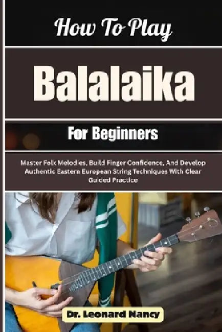 How To Play Balalaika For Beginners: Master Folk Melodies, Build Finger Confidence, And Develop Authentic Eastern European String Techniques With Clea by Leonard Nancy