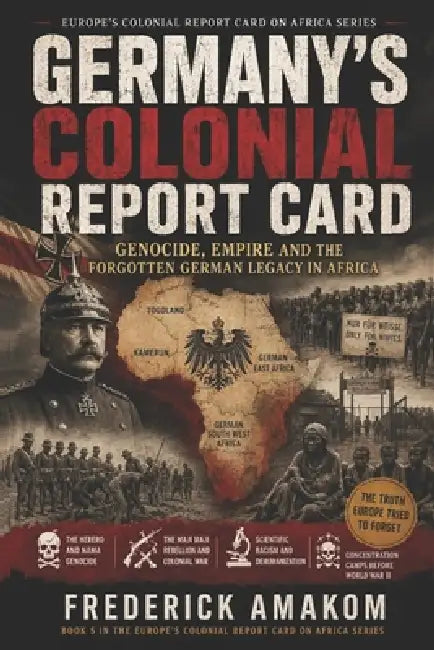Germany's Colonial Report Card: Genocide, Empire and the Forgotten German Legacy in Africa by Frederick Amakom