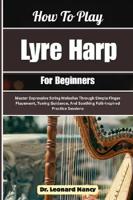How To Play Lyre Harp For Beginners: Master Expressive String Melodies Through Simple Finger Placement, Tuning Guidance, And Soothing Folk-Inspired Pr by Leonard Nancy