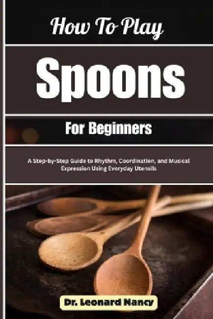 How To Play Spoons For Beginners: A Step-by-Step Guide to Rhythm, Coordination, and Musical Expression Using Everyday Utensils by Leonard Nancy