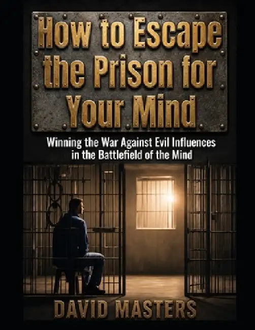 How to Escape the Prison for Your Mind: Winning the War Against Evil Influences in the Battlefield of the Mind by David Masters