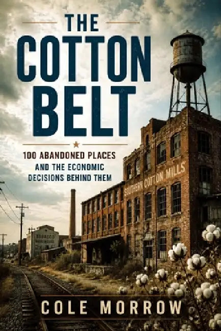 The Cotton Belt: 100 Abandoned Places and the Economic Decisions Behind Them by Cole Morrow