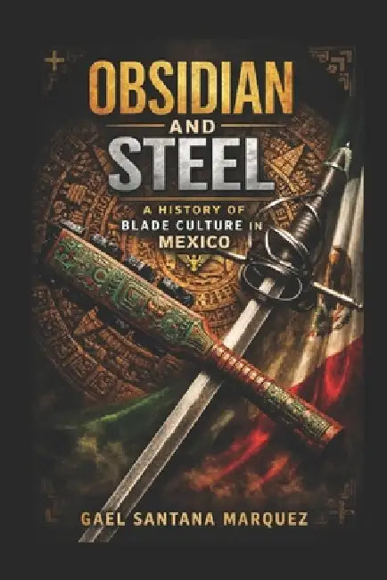 Obsidian and Steel: A History of Blade Culture in Mexico by Fernan Vargas, Gael Santana Marquez