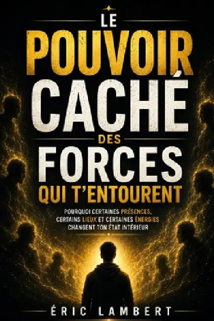 Le pouvoir caché des forces qui t'entourent: Pourquoi certaines présences, certains lieux et certaines énergies changent ton état intérieur by Eric Lambert