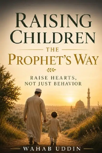 Raising Children the Prophet's Way: Raise Hearts, Not Just Behavior: A Gentle Islamic Parenting Guide by Wahab Uddin