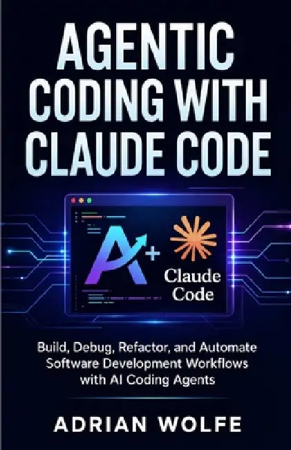 Agentic Coding with Claude Code: Build, Debug, Refactor, and Automate Software Development Workflows with AI Coding Agents by Adrian Wolfe