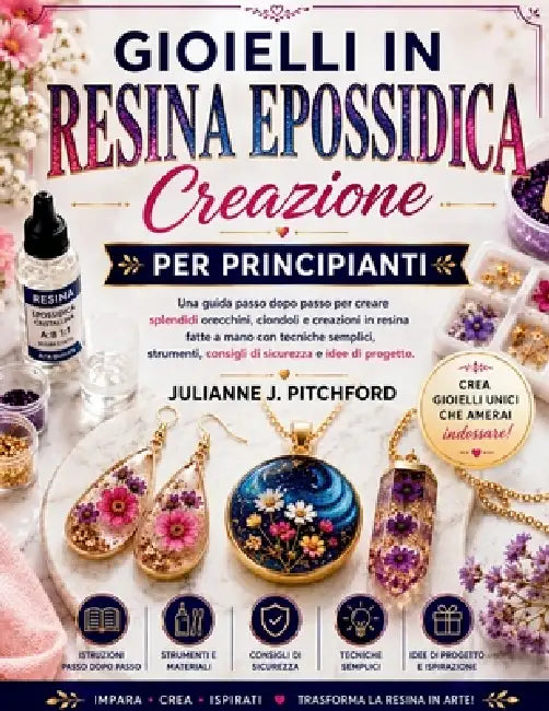 Creazione Di Gioielli in Resina Epossidica Per Principianti: Una guida passo passo per creare splendidi orecchini, ciondoli e oggetti in resina fatti by Julianne J. Pitchford