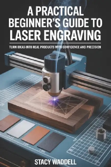A Practical Beginner's Guide to Laser Engraving: Turn Ideas into Real Products with Confidence and Precision by Stacy Waddell