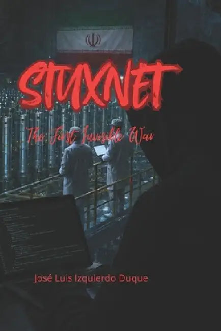 Stuxnet: The First Invisible War by Jose Luis Izquierdo Duque