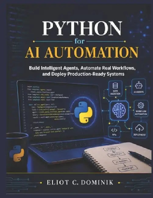 Python for AI Automation: Build Intelligent Agents, Automate Real Workflows, and Deploy Production-Ready Systems by Eliot C. Dominik