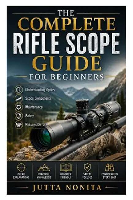 The Complete Rifle Scope Guide for Beginners: Understanding Optics, Scope Components, Maintenance, Safety, and Responsible Use by Jutta Nonita