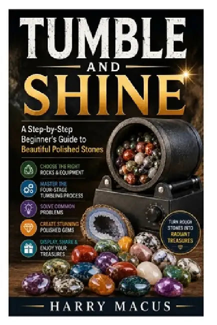 Tumble and Shine: A Step-by-Step Beginner's Guide to Beautiful Polished Stones by Harry Macus