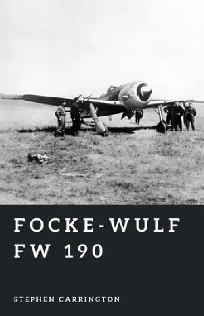 Focke-Wulf Fw 190: The Iron Fist of the Luftwaffe by Stephen Carrington
