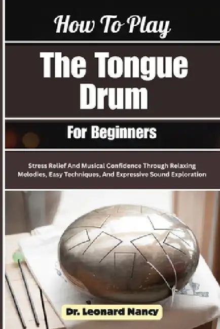 How To Play The Tongue Drum For Beginners: Stress Relief And Musical Confidence Through Relaxing Melodies, Easy Techniques, And Expressive Sound Explo by Leonard Nancy