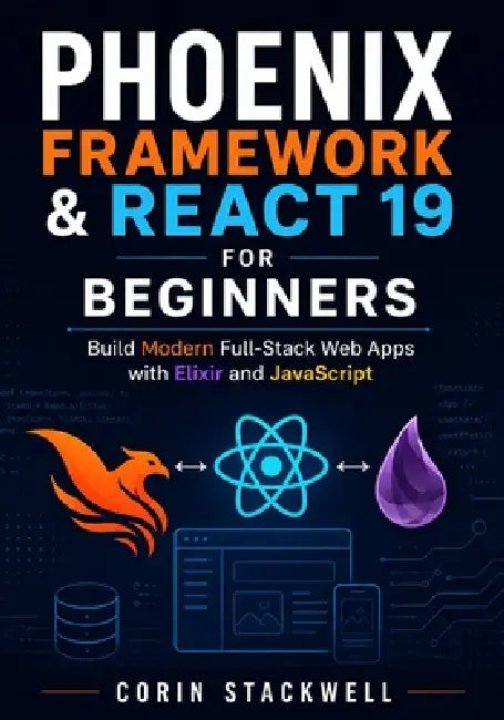 Phoenix Framework & React 19 for Beginners: Build Modern Full-Stack Web Apps with Elixir and JavaScript by Corin Stackwell