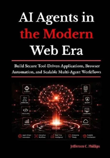 AI Agents in the Modern Web Era: Build Secure Tool-Driven Applications, Browser Automation, and Scalable Multi-Agent Workflows by Jefferson C. Phillips