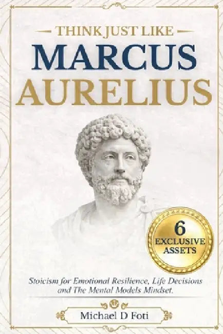 Think Just Like Marcus Aurelius: Stoicism for Emotional Resilience, Life Decisions and The Mental Models Mindset by Lindanna Press, Michael D. Foti