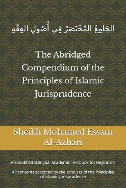 The Abridged Compendium of the Principles of Islamic Jurisprudence: A Simplified Bilingual Academic Textbook for Beginners by Sheikh Mohamed Essam Al-Azhari