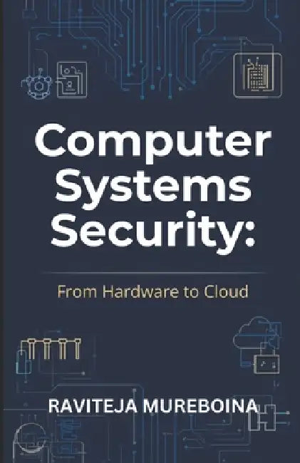Computer Systems Security: From Hardware to Cloud: A Practical Guide to Computer Architecture, Operating Systems, Virtualization, Mobile Security, and by Raviteja Mureboina