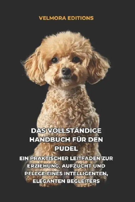Das Vollständige Handbuch für den Pudel: Ein Praktischer Leitfaden zur Erziehung, Aufzucht und Pflege eines Intelligenten, Eleganten Begleiters by Tony Pool, Velmora Editions