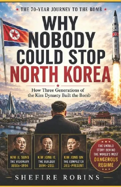 Why Nobody Could Stop North Korea: How Three Generations Of The Kim Dynasty Built The bomb by Shefire Robins
