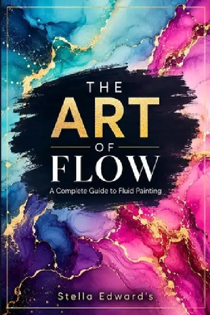 The Art of Flow: A complete guide to fluid painting by Etella Edwards