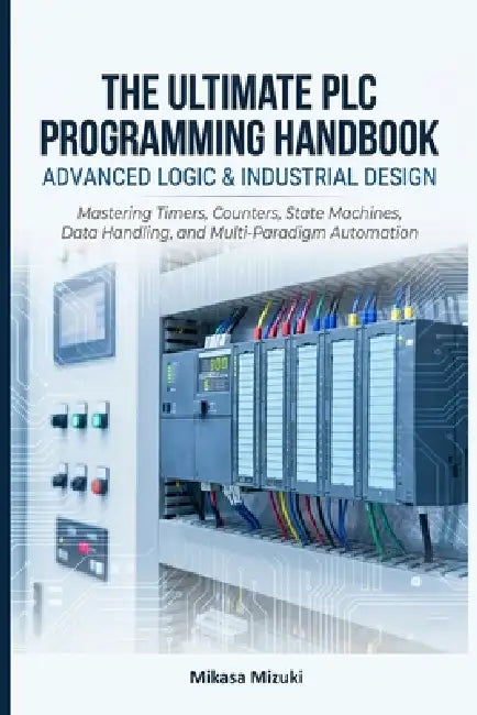 The Ultimate PLC Programming Handbook: ADVANCED LOGIC & INDUSTRIAL DESIGN: Mastering Timers, Counters, State Machines, Data Handling, and Multi-Paradi by Mikasa Mizuki