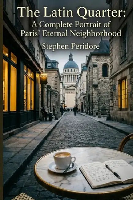 The Latin Quarter: A Complete Portrait of Paris' Eternal Neighborhood: A Journey through History, Culture, Food, and the Soul of the Left Bank by Stephen Peridore