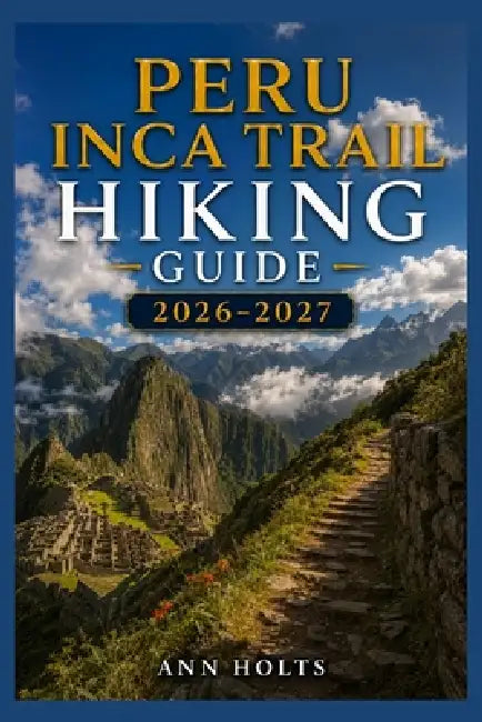 Peru Inca Trail Hiking Guide 2026-2027: Best Trails, Beginner and Solo Hike Tips, Waterfalls, Scenic Routes, and Itineraries by Ann Holts