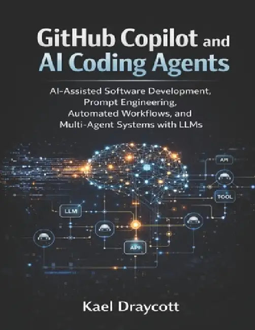 GitHub Copilot and AI Coding Agents: AI-Assisted Software Development, Prompt Engineering, Automated Workflows, and Multi-Agent Systems with LLMs by Kael Draycott