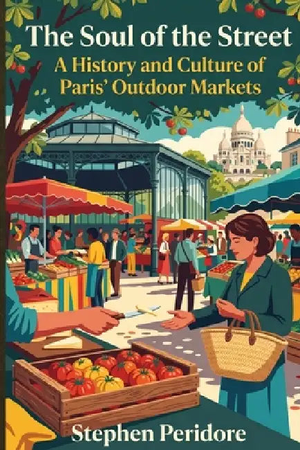 The Soul of the Street: A History and Culture of Paris' Outdoor Markets by Stephen Peridore