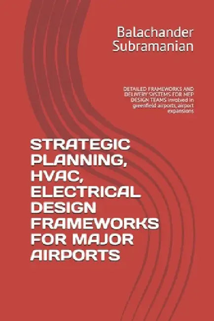 Strategic Planning, Hvac, Electrical Design Frameworks for Major Airports: DETAILED FRAMEWORKS AND DELIVERY SYSTEMS FOR MEP DESIGN TEAMS involved in g by Balachander Subramanian