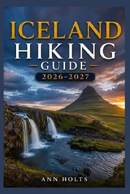 Iceland Hiking Guide 2026-2027: Best Trails, Beginner and Solo Hike Tips, Waterfalls, Scenic Routes, and Itineraries by Ann Holts