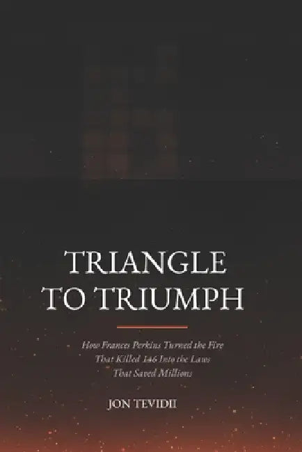 Triangle to Triumph: How Frances Perkins Turned the Fire That Killed 146 Into the Laws That Saved Millions by John Tevidii