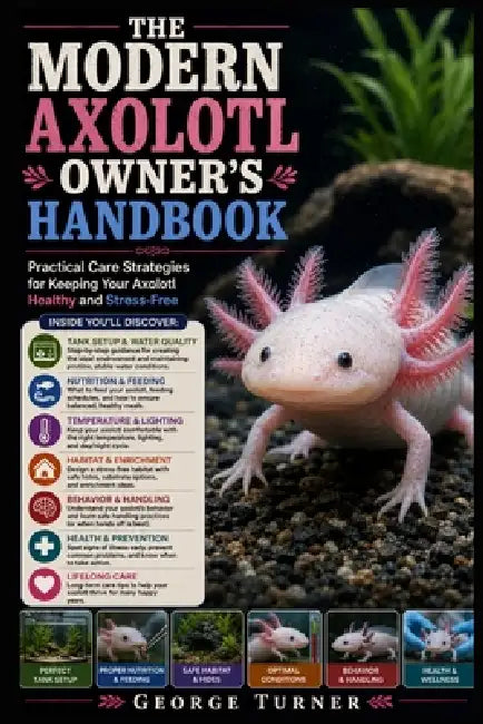 The Modern Axolotl Owner's Handbook: Practical Care Strategies for Keeping Your Axolotl Healthy and Stress-Free by George Turner