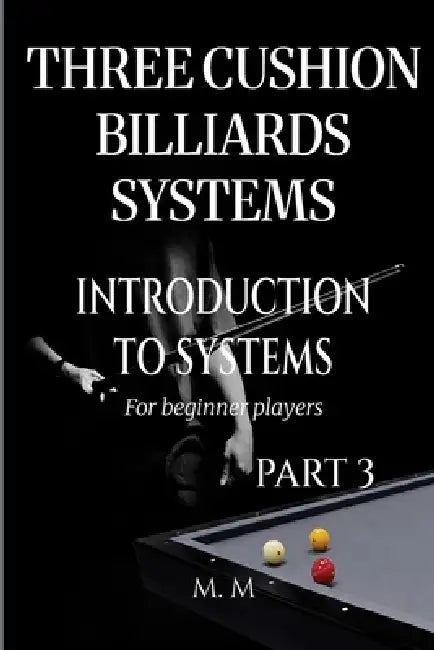 Three Cushion Billiards Systems - Introduction to Systems - Part 3: A Complete Guide for Anyone Wanting to Learn Three Cushion Billiard Systems by Miles Moore