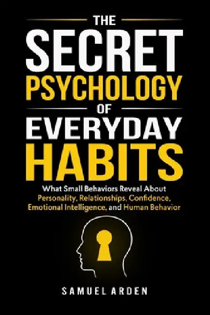 The Secret Psychology of Everyday Habits: What Small Behaviors Reveal About Personality, Relationships, Confidence, Emotional Intelligence, and Human by Samuel Arden