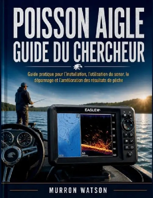 Poisson Aigle Guide Du Chercheur: Guide pratique pour l'installation, l'utilisation du sonar, le dépannage et l'amélioration des résultats de pêche by Murron Watson